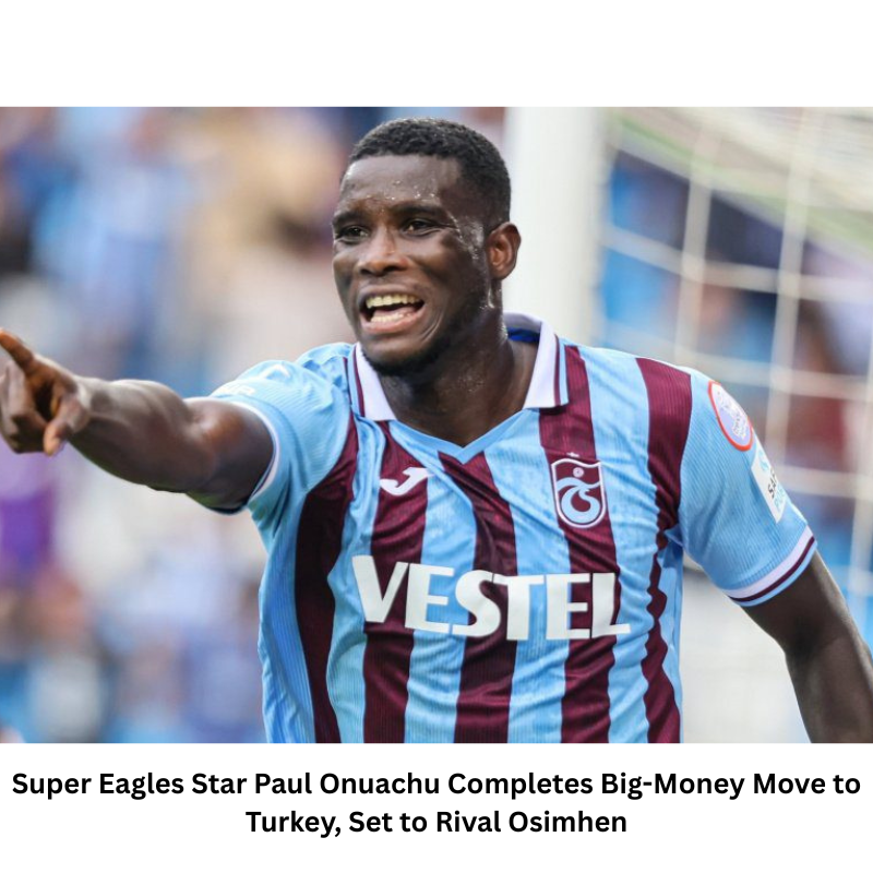 Super Eagles Star Paul Onuachu Completes Big-Money Move to Turkey, Set to Rival Osimhen