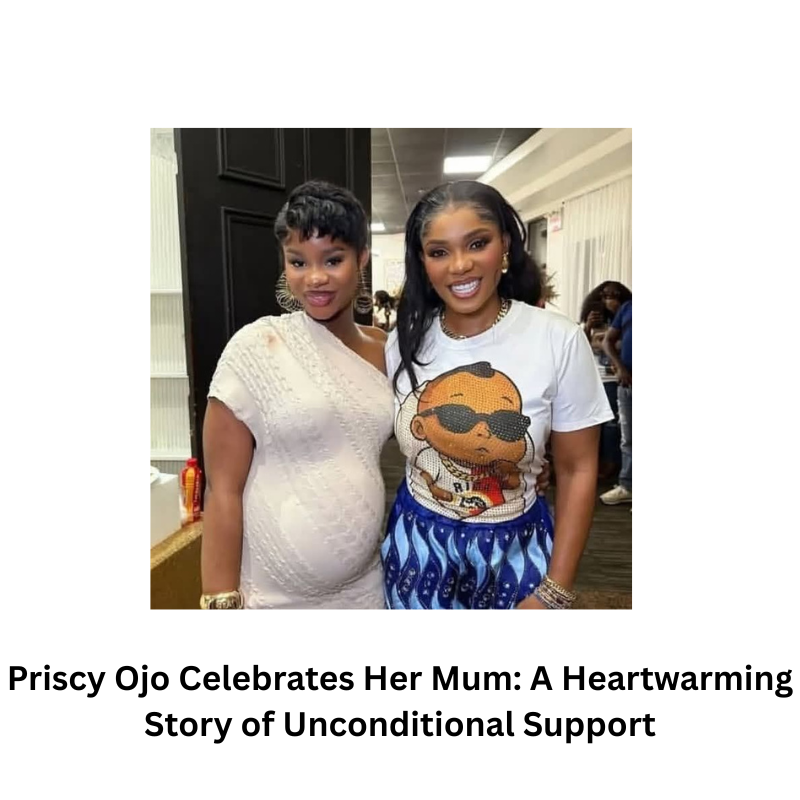 Priscy Ojo Celebrates Her Mum: A Heartwarming Story of Unconditional Support